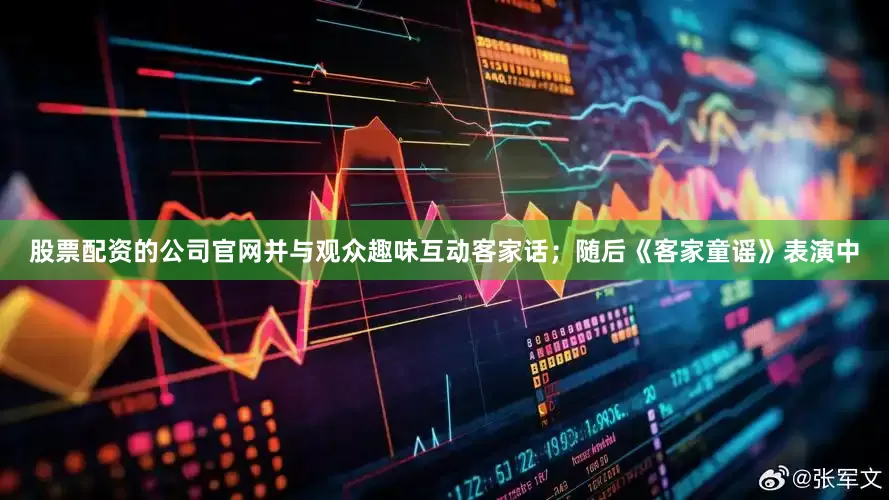 股票配资的公司官网并与观众趣味互动客家话；随后《客家童谣》表演中
