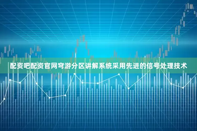 配资吧配资官网穹游分区讲解系统采用先进的信号处理技术