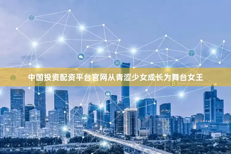 中国投资配资平台官网从青涩少女成长为舞台女王