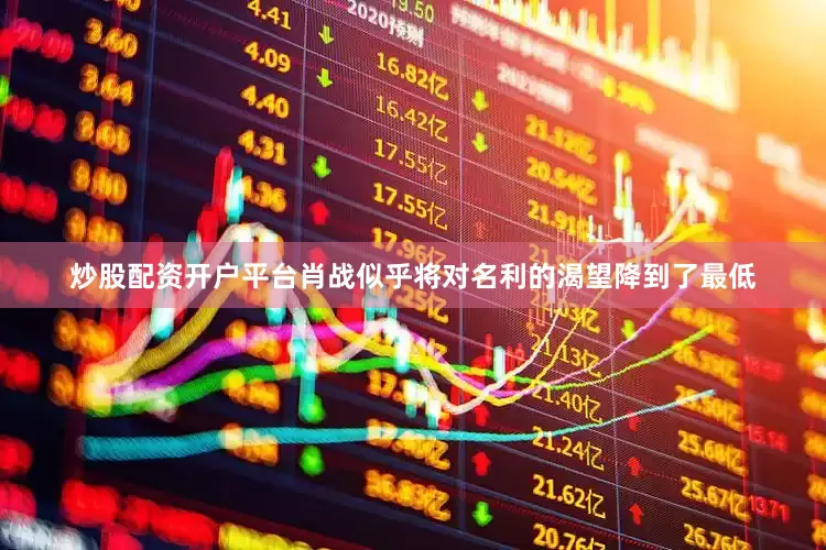 炒股配资开户平台肖战似乎将对名利的渴望降到了最低