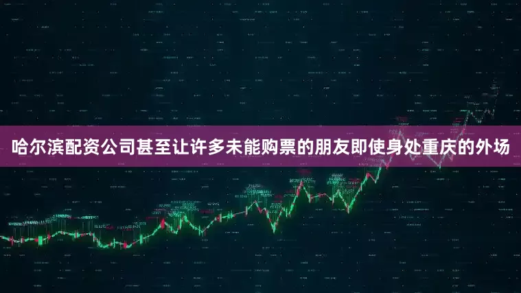 哈尔滨配资公司甚至让许多未能购票的朋友即使身处重庆的外场