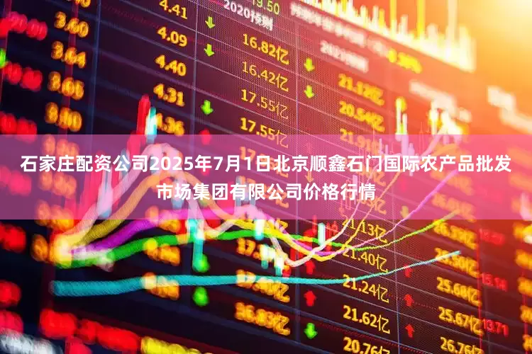 石家庄配资公司2025年7月1日北京顺鑫石门国际农产品批发市场集团有限公司价格行情