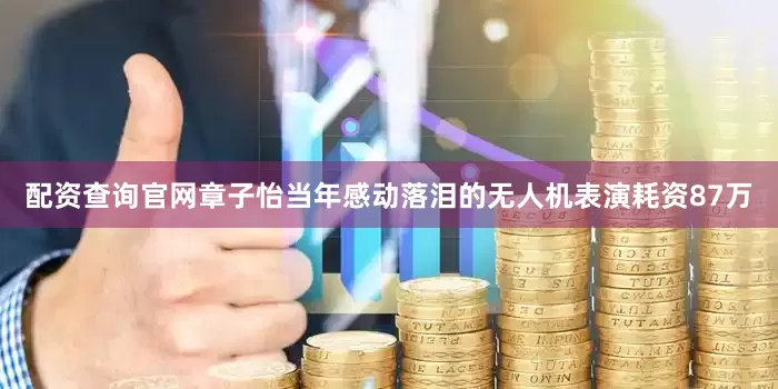 配资查询官网章子怡当年感动落泪的无人机表演耗资87万