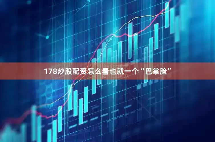 178炒股配资怎么看也就一个“巴掌脸”