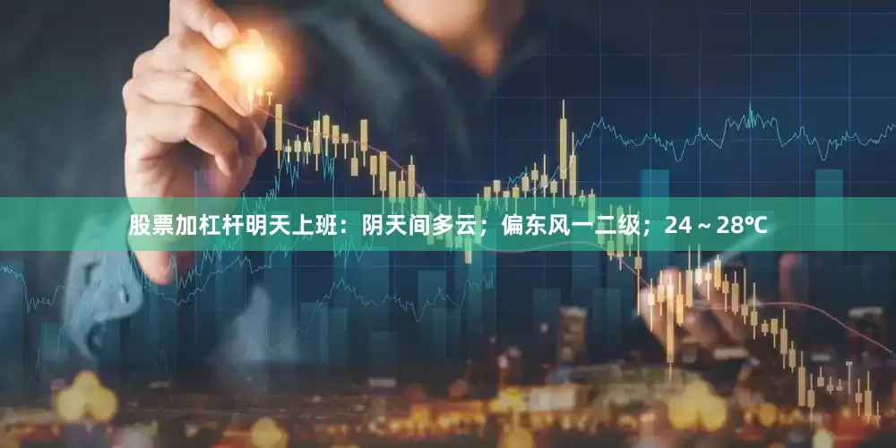 股票加杠杆明天上班：阴天间多云；偏东风一二级；24～28℃