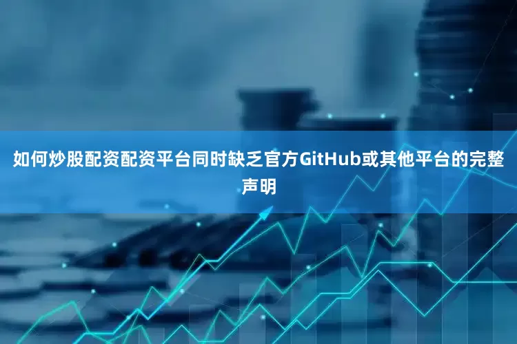 如何炒股配资配资平台同时缺乏官方GitHub或其他平台的完整声明