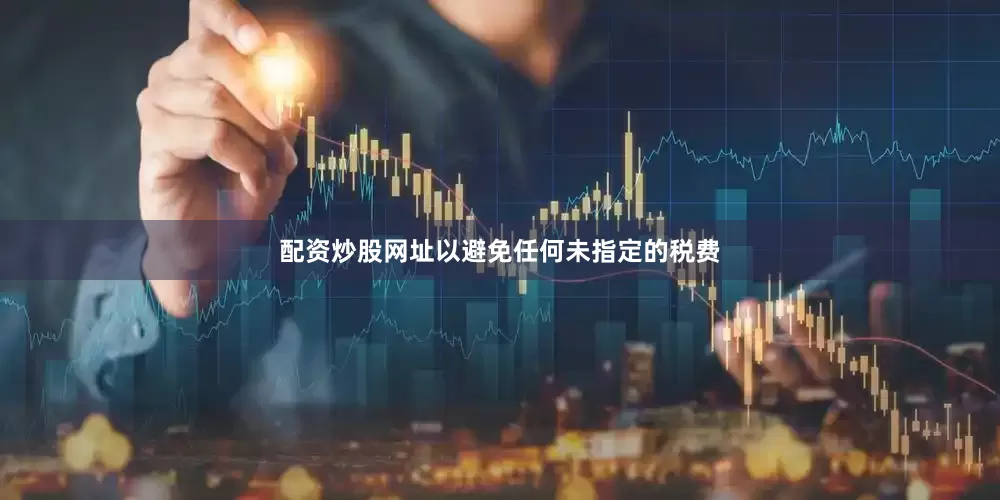 配资炒股网址以避免任何未指定的税费