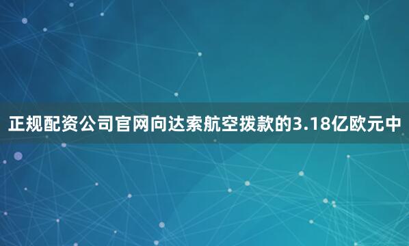 正规配资公司官网向达索航空拨款的3.18亿欧元中