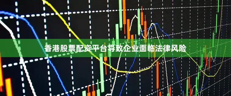 香港股票配资平台导致企业面临法律风险