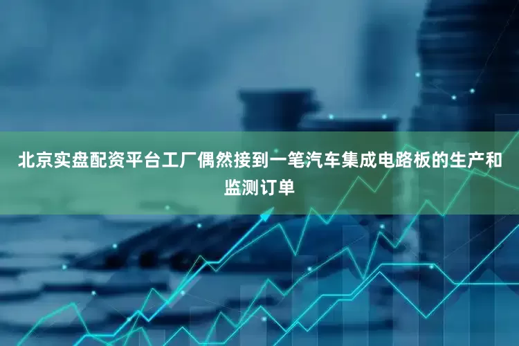 北京实盘配资平台工厂偶然接到一笔汽车集成电路板的生产和监测订单