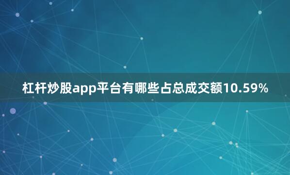杠杆炒股app平台有哪些占总成交额10.59%