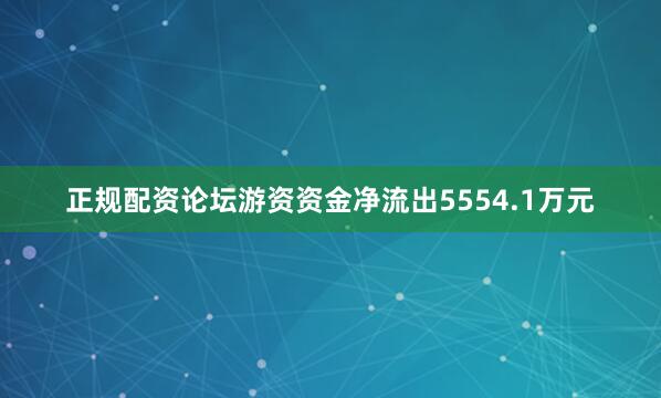 正规配资论坛游资资金净流出5554.1万元