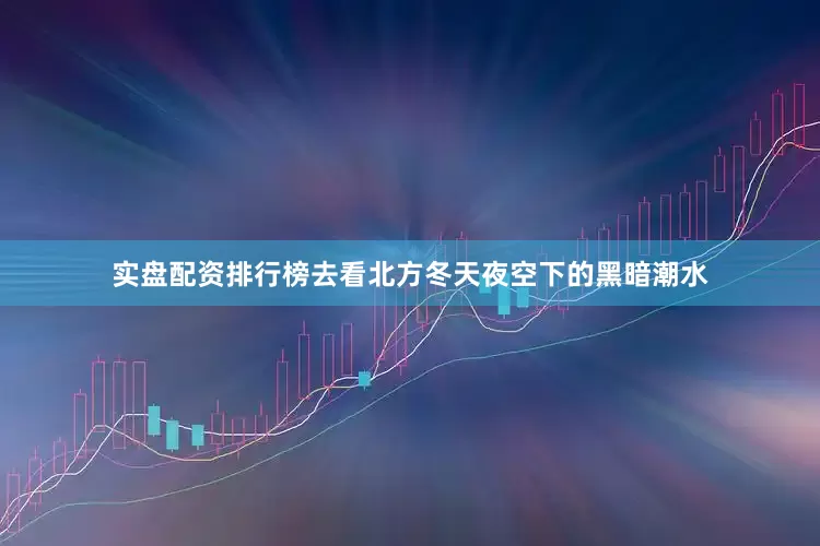 实盘配资排行榜去看北方冬天夜空下的黑暗潮水