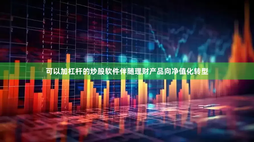 可以加杠杆的炒股软件伴随理财产品向净值化转型