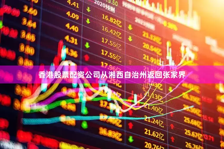 香港股票配资公司从湘西自治州返回张家界
