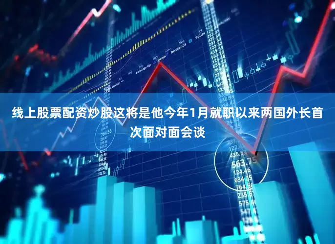线上股票配资炒股这将是他今年1月就职以来两国外长首次面对面会谈