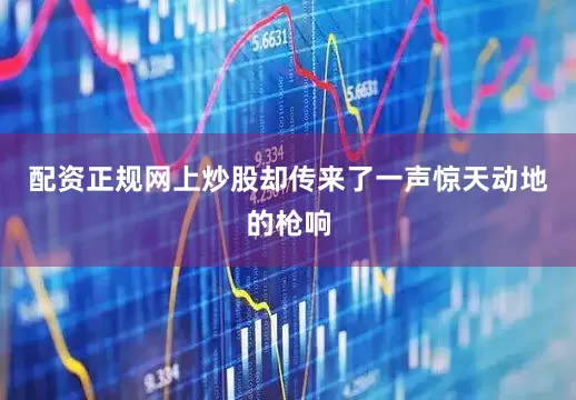 配资正规网上炒股却传来了一声惊天动地的枪响