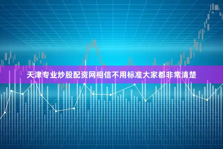 天津专业炒股配资网相信不用标准大家都非常清楚