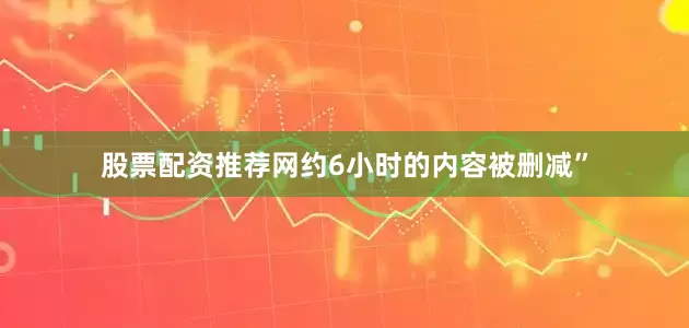 股票配资推荐网约6小时的内容被删减”