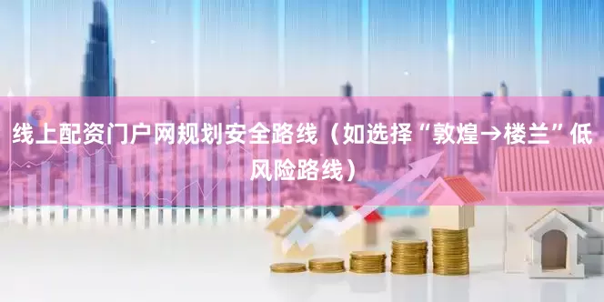 线上配资门户网规划安全路线（如选择“敦煌→楼兰”低风险路线）
