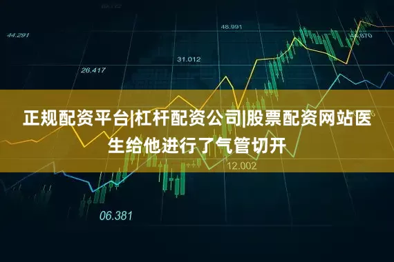 正规配资平台|杠杆配资公司|股票配资网站医生给他进行了气管切开