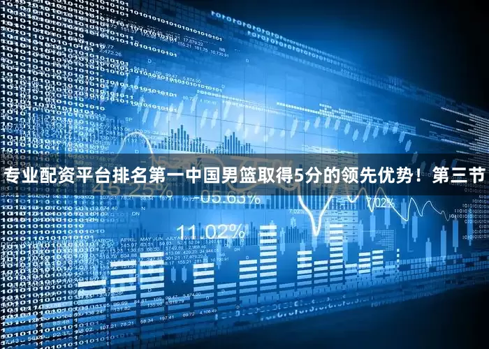 专业配资平台排名第一中国男篮取得5分的领先优势！第三节