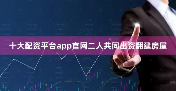 十大配资平台app官网二人共同出资翻建房屋