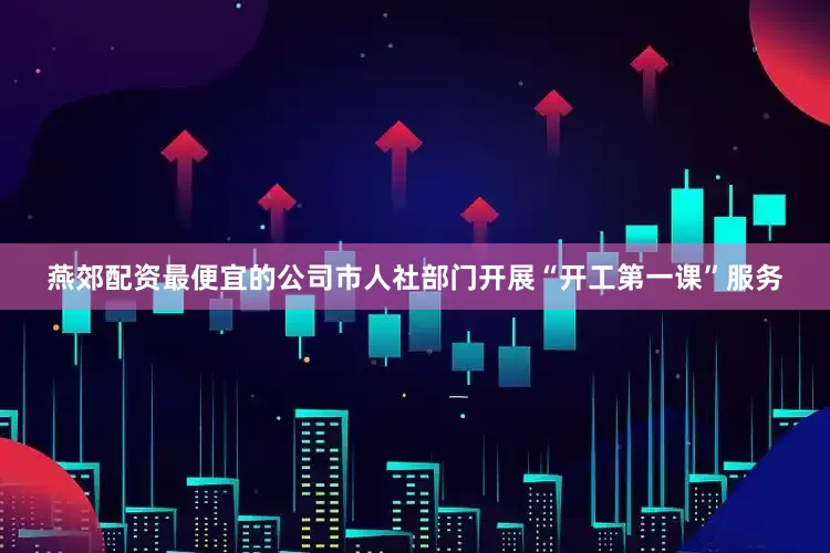 燕郊配资最便宜的公司市人社部门开展“开工第一课”服务