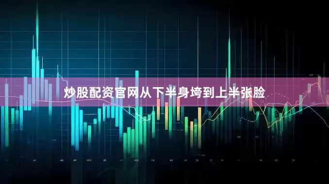 炒股配资官网从下半身垮到上半张脸
