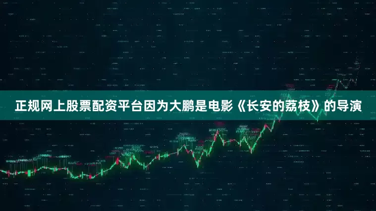 正规网上股票配资平台因为大鹏是电影《长安的荔枝》的导演