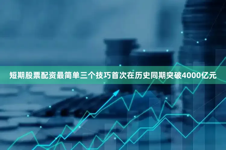 短期股票配资最简单三个技巧首次在历史同期突破4000亿元