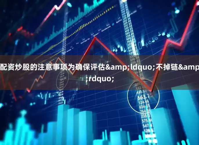 配资炒股的注意事项为确保评估&ldquo;不掉链&rdquo;