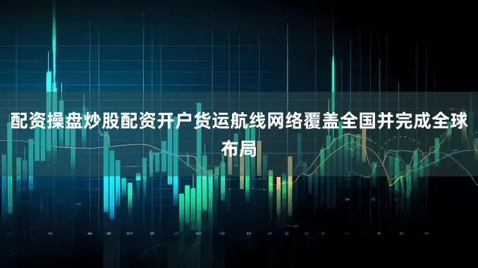 配资操盘炒股配资开户货运航线网络覆盖全国并完成全球布局