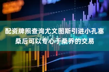 配资牌照查询尤文图斯引进小孔塞桑后可以专心于桑乔的交易