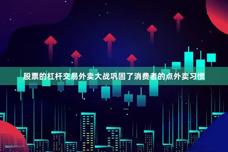 股票的杠杆交易外卖大战巩固了消费者的点外卖习惯