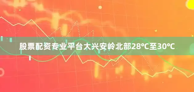 股票配资专业平台大兴安岭北部28℃至30℃