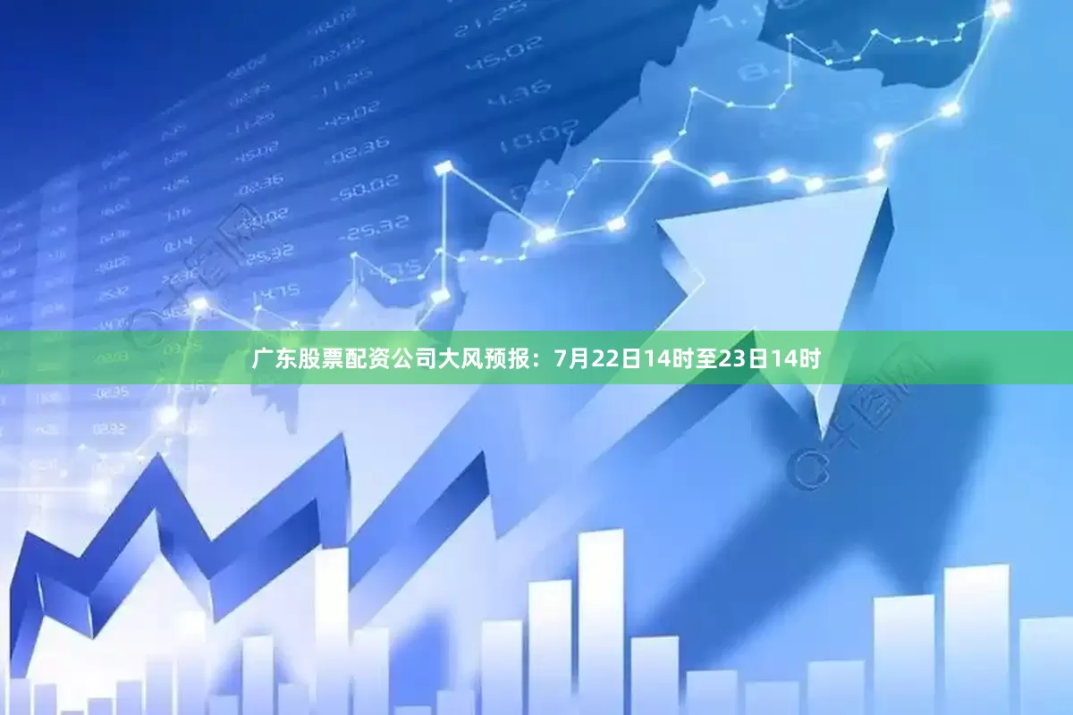 广东股票配资公司大风预报：7月22日14时至23日14时