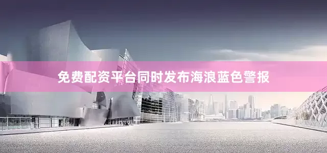 免费配资平台同时发布海浪蓝色警报