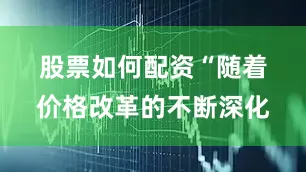 股票如何配资　　“随着价格改革的不断深化