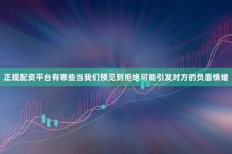 正规配资平台有哪些当我们预见到拒绝可能引发对方的负面情绪