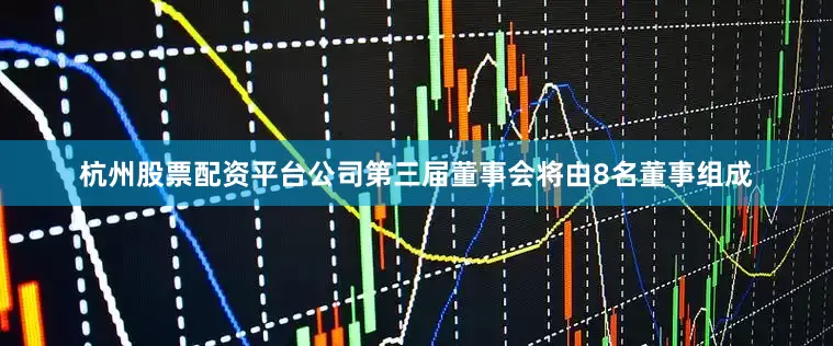 杭州股票配资平台公司第三届董事会将由8名董事组成