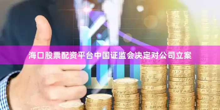 海口股票配资平台中国证监会决定对公司立案