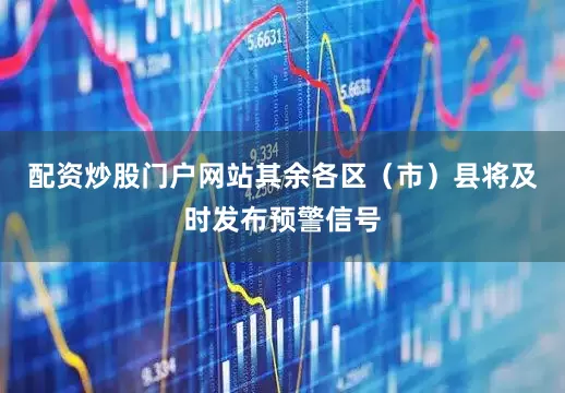 配资炒股门户网站其余各区（市）县将及时发布预警信号