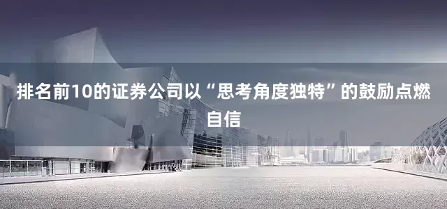 排名前10的证券公司以“思考角度独特”的鼓励点燃自信