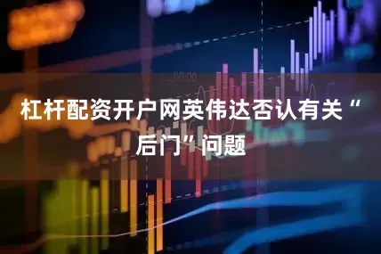 杠杆配资开户网英伟达否认有关“后门”问题