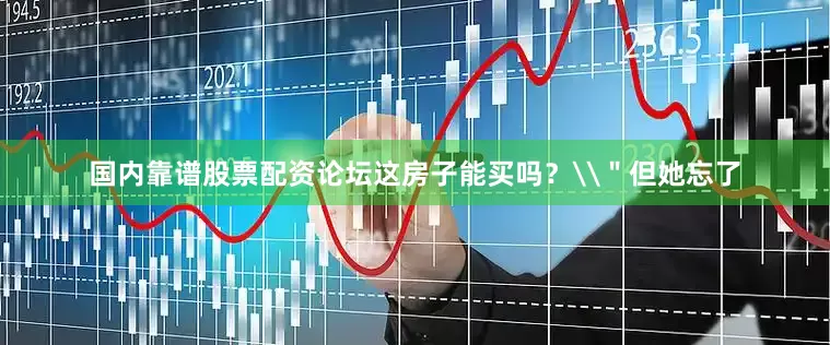 国内靠谱股票配资论坛这房子能买吗？\＂但她忘了