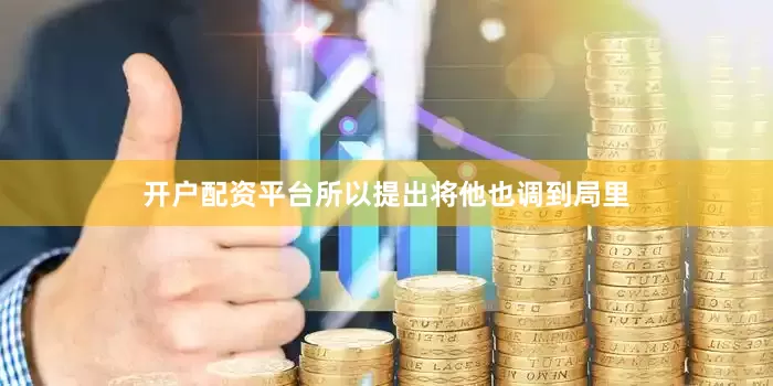 开户配资平台所以提出将他也调到局里