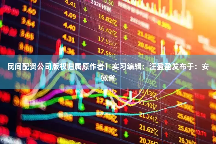 民间配资公司版权归属原作者】实习编辑：汪盈盈发布于：安徽省