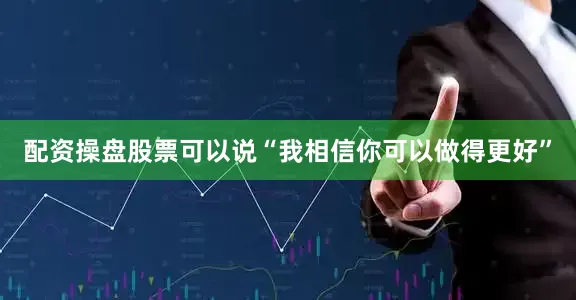 配资操盘股票可以说“我相信你可以做得更好”
