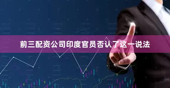 前三配资公司印度官员否认了这一说法